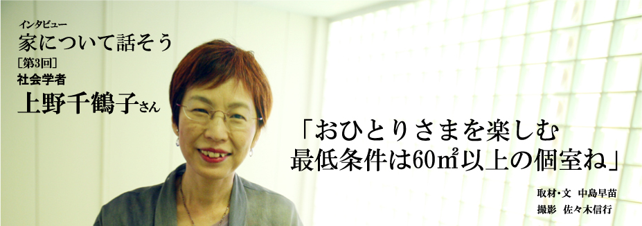 ［第3回］
社会学者
上野千鶴子さん

「おひとりさまを楽しむ
最低条件は60㎡以上の個室ね」

取材・文　中島早苗
撮影　佐々木信行